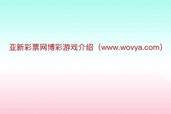 亚新彩票网博彩游戏介绍（www.wovya.com）