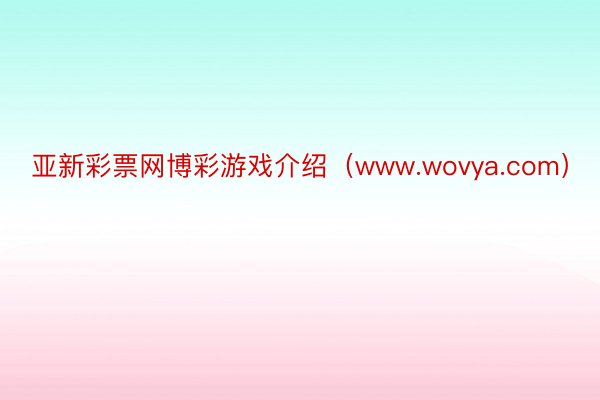 亚新彩票网博彩游戏介绍（www.wovya.com）