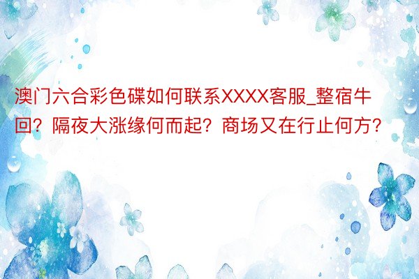 澳门六合彩色碟如何联系XXXX客服_整宿牛回？隔夜大涨缘何而起？商场又在行止何方？