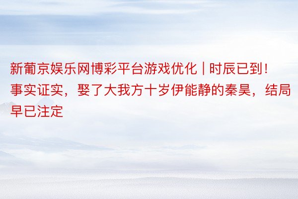 新葡京娱乐网博彩平台游戏优化 | 时辰已到！事实证实，娶了大我方十岁伊能静的秦昊，结局早已注定