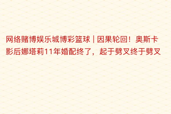 网络赌博娱乐城博彩篮球 | 因果轮回！奥斯卡影后娜塔莉11年婚配终了，起于劈叉终于劈叉