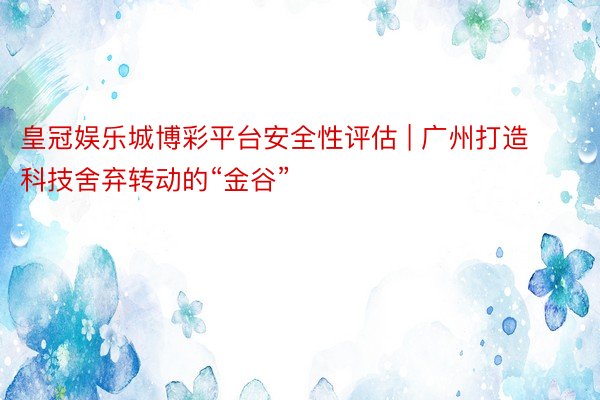 皇冠娱乐城博彩平台安全性评估 | 广州打造科技舍弃转动的“金谷”