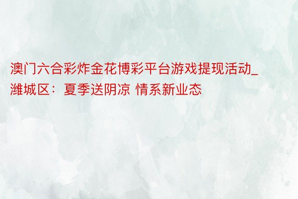 澳门六合彩炸金花博彩平台游戏提现活动_潍城区：夏季送阴凉 情系新业态