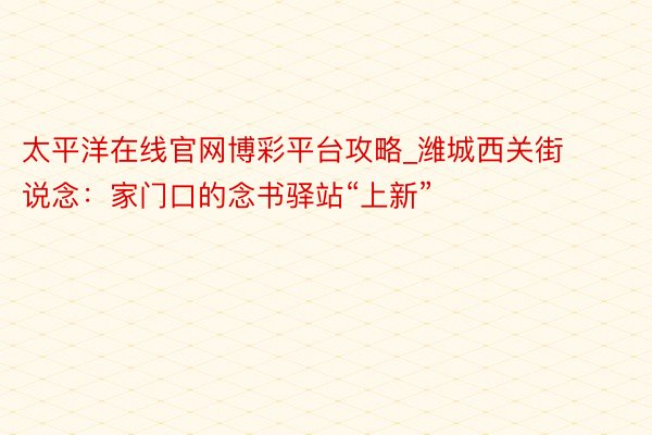 太平洋在线官网博彩平台攻略_潍城西关街说念：家门口的念书驿站“上新”