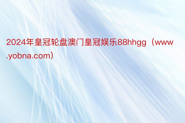 2024年皇冠轮盘澳门皇冠娱乐88hhgg（www.yobna.com）