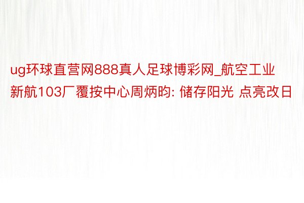 ug环球直营网888真人足球博彩网_航空工业新航103厂覆按中心周炳昀: 储存阳光 点亮改日