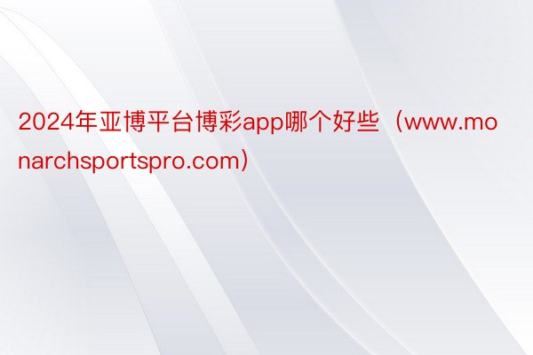 2024年亚博平台博彩app哪个好些（www.monarchsportspro.com）
