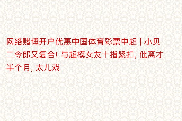 网络赌博开户优惠中国体育彩票中超 | 小贝二令郎又复合! 与超模女友十指紧扣, 仳离才半个月, 太儿戏