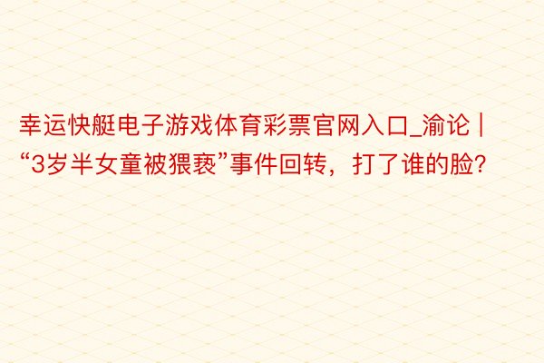 幸运快艇电子游戏体育彩票官网入口_渝论 | “3岁半女童被猥亵”事件回转，打了谁的脸？