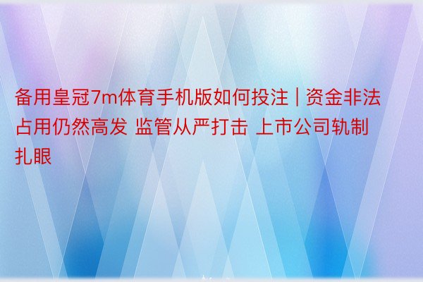 备用皇冠7m体育手机版如何投注 | 资金非法占用仍然高发 监管从严打击 上市公司轨制扎眼