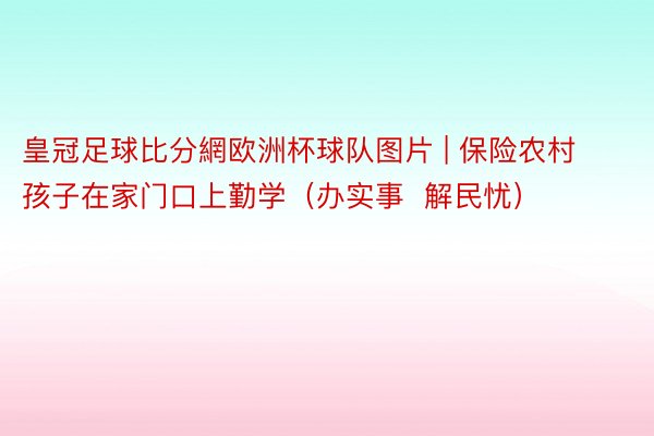 皇冠足球比分網欧洲杯球队图片 | 保险农村孩子在家门口上勤学（办实事  解民忧）