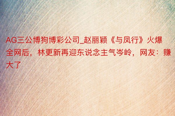 AG三公博狗博彩公司_赵丽颖《与凤行》火爆全网后，林更新再迎东说念主气岑岭，网友：赚大了