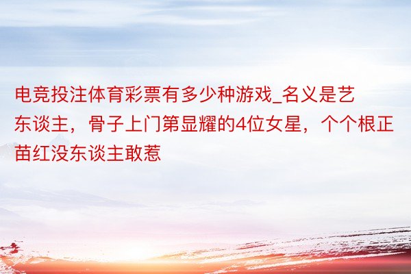 电竞投注体育彩票有多少种游戏_名义是艺东谈主，骨子上门第显耀的4位女星，个个根正苗红没东谈主敢惹