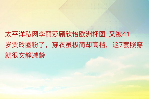 太平洋私网李丽莎顾欣怡欧洲杯图_又被41岁贾玲圈粉了，穿衣虽极简却高档，这7套照穿就很文静减龄