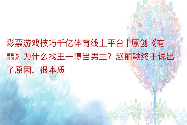 彩票游戏技巧千亿体育线上平台 | 原创《有翡》为什么找王一博当男主？赵丽颖终于说出了原因，很本质
