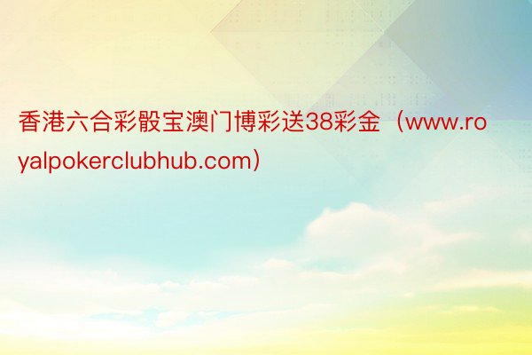 香港六合彩骰宝澳门博彩送38彩金（www.royalpokerclubhub.com）