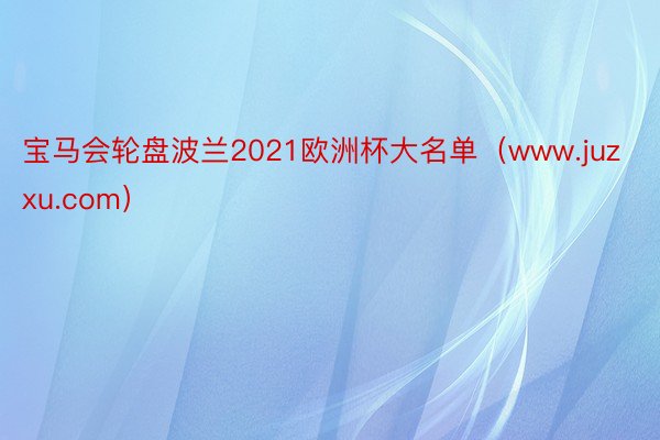 宝马会轮盘波兰2021欧洲杯大名单（www.juzxu.com）