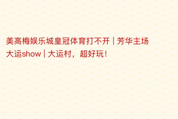 美高梅娱乐城皇冠体育打不开 | 芳华主场 大运show | 大运村，超好玩！
