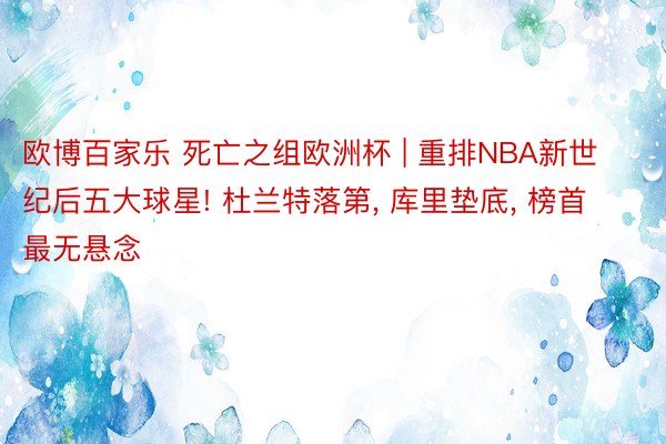 欧博百家乐 死亡之组欧洲杯 | 重排NBA新世纪后五大球星! 杜兰特落第, 库里垫底, 榜首最无悬念