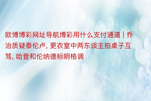 欧博博彩网址导航博彩用什么支付通道 | 乔治质疑泰伦卢, 更衣室中两东谈主拍桌子互骂, 哈登和伦纳德标明格调