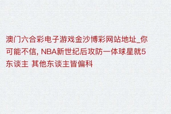 澳门六合彩电子游戏金沙博彩网站地址_你可能不信, NBA新世纪后攻防一体球星就5东谈主 其他东谈主皆偏科