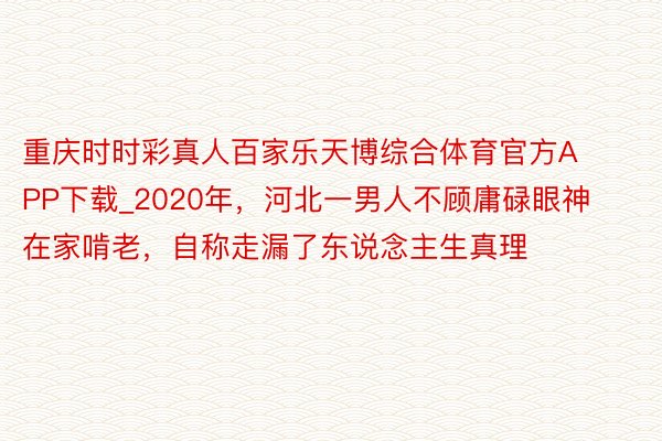 重庆时时彩真人百家乐天博综合体育官方APP下载_2020年，河北一男人不顾庸碌眼神在家啃老，自称走漏了东说念主生真理