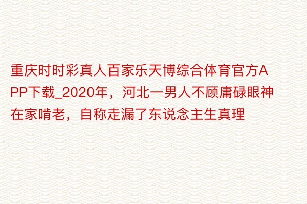 重庆时时彩真人百家乐天博综合体育官方APP下载_2020年，河北一男人不顾庸碌眼神在家啃老，自称走漏了东说念主生真理