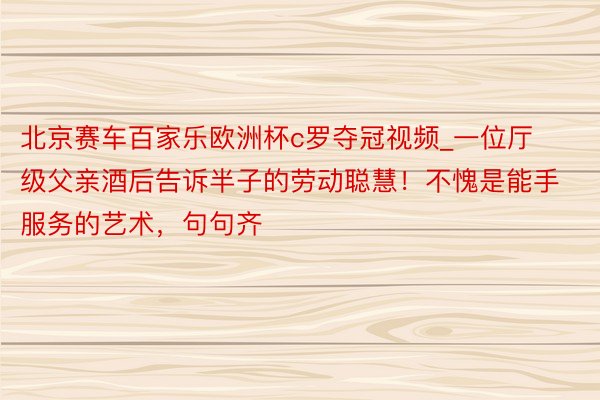 北京赛车百家乐欧洲杯c罗夺冠视频_一位厅级父亲酒后告诉半子的劳动聪慧！不愧是能手服务的艺术，句句齐