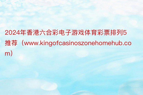 2024年香港六合彩电子游戏体育彩票排列5推荐（www.kingofcasinoszonehomehub.com）