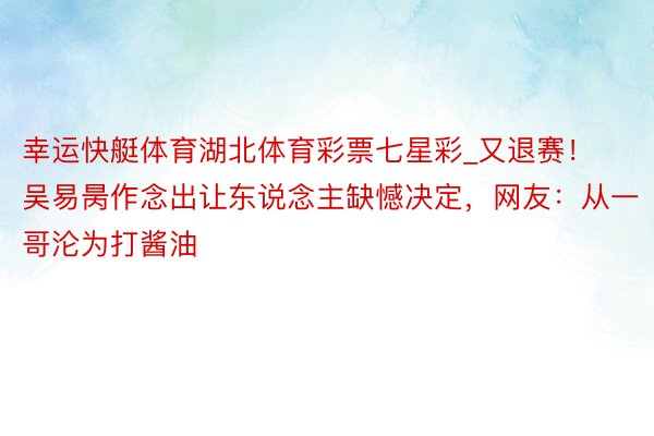 幸运快艇体育湖北体育彩票七星彩_又退赛！吴易昺作念出让东说念主缺憾决定，网友：从一哥沦为打酱油