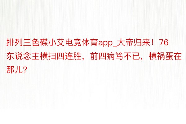 排列三色碟小艾电竞体育app_大帝归来！76东说念主横扫四连胜，前四病笃不已，横祸蛋在那儿？