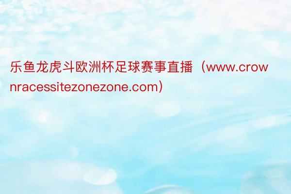 乐鱼龙虎斗欧洲杯足球赛事直播（www.crownracessitezonezone.com）