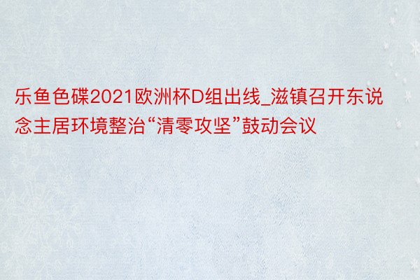 乐鱼色碟2021欧洲杯D组出线_滋镇召开东说念主居环境整治“清零攻坚”鼓动会议