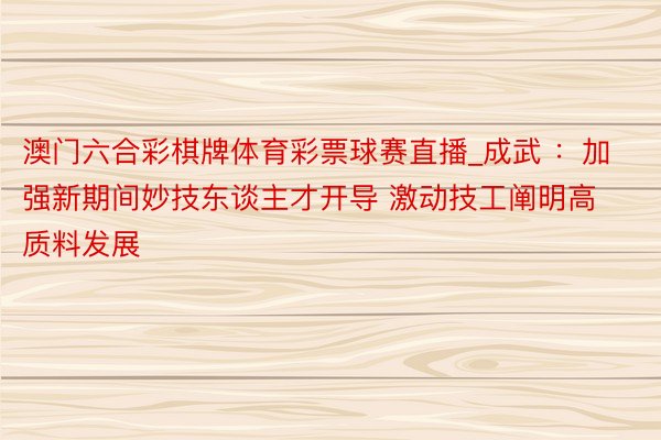澳门六合彩棋牌体育彩票球赛直播_成武 ：加强新期间妙技东谈主才开导 激动技工阐明高质料发展