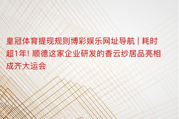 皇冠体育提现规则博彩娱乐网址导航 | 耗时超1年! 顺德这家企业研发的香云纱居品亮相成齐大运会