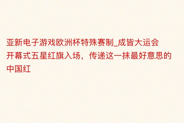 亚新电子游戏欧洲杯特殊赛制_成皆大运会开幕式五星红旗入场，传递这一抹最好意思的中国红