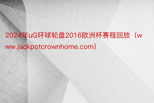 2024年uG环球轮盘2016欧洲杯赛程回放（www.jackpotcrownhome.com）