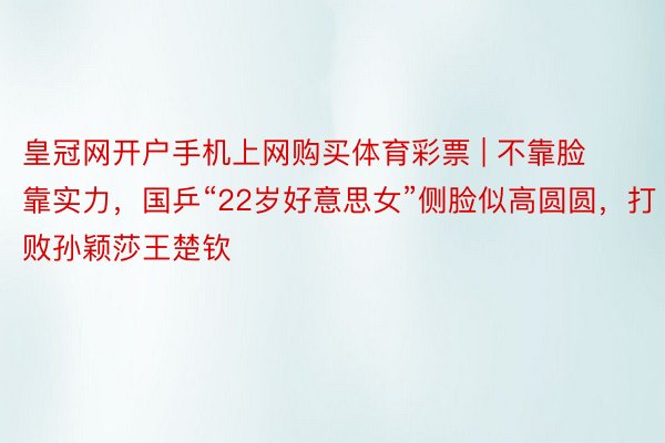 皇冠网开户手机上网购买体育彩票 | 不靠脸靠实力，国乒“22岁好意思女”侧脸似高圆圆，打败孙颖莎王楚钦