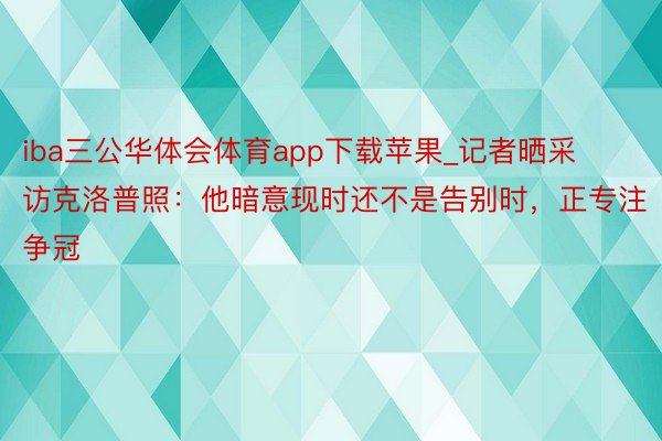 iba三公华体会体育app下载苹果_记者晒采访克洛普照：他暗意现时还不是告别时，正专注争冠