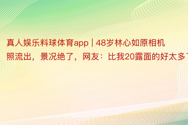 真人娱乐料球体育app | 48岁林心如原相机照流出，景况绝了，网友：比我20露面的好太多了