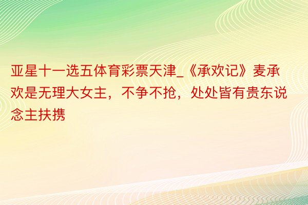 亚星十一选五体育彩票天津_《承欢记》麦承欢是无理大女主，不争不抢，处处皆有贵东说念主扶携