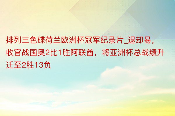 排列三色碟荷兰欧洲杯冠军纪录片_退却易，收官战国奥2比1胜阿联酋，将亚洲杯总战绩升迁至2胜13负