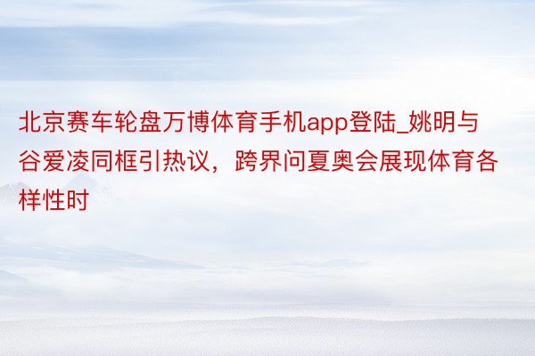 北京赛车轮盘万博体育手机app登陆_姚明与谷爱凌同框引热议，跨界问夏奥会展现体育各样性时