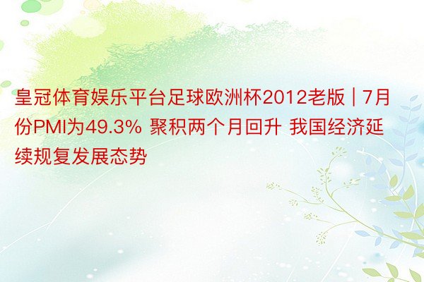 皇冠体育娱乐平台足球欧洲杯2012老版 | 7月份PMI为49.3% 聚积两个月回升 我国经济延续规复发展态势