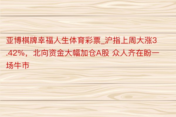 亚博棋牌幸福人生体育彩票_沪指上周大涨3.42%，北向资金大幅加仓A股 众人齐在盼一场牛市