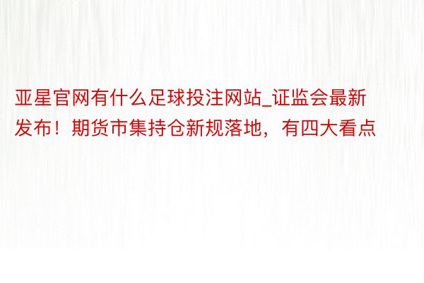 亚星官网有什么足球投注网站_证监会最新发布！期货市集持仓新规落地，有四大看点