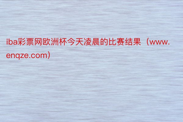 iba彩票网欧洲杯今天凌晨的比赛结果（www.enqze.com）