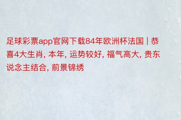 足球彩票app官网下载84年欧洲杯法国 | 恭喜4大生肖， 本年， 运势较好， 福气高大， 贵东说念主结合， 前景锦绣