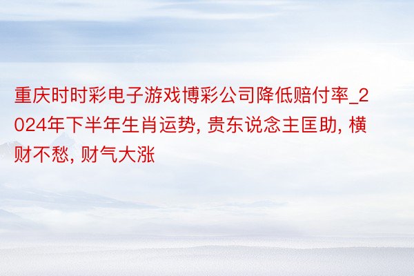 重庆时时彩电子游戏博彩公司降低赔付率_2024年下半年生肖运势, 贵东说念主匡助, 横财不愁, 财气大涨