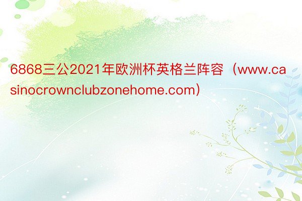 6868三公2021年欧洲杯英格兰阵容（www.casinocrownclubzonehome.com）